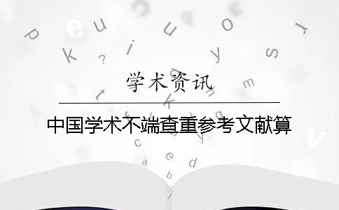 中國學(xué)術(shù)不端查重參考文獻算