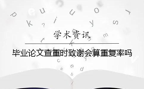 畢業(yè)論文查重時(shí)致謝會(huì)算重復(fù)率嗎？