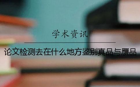 論文檢測去在什么地方鑒別真品與贗品的