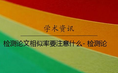 檢測論文相似率要注意什么- 檢測論文相似度的軟件有哪些 檢測論文相似率要注意什么- 檢測論文相似度的軟件有哪些