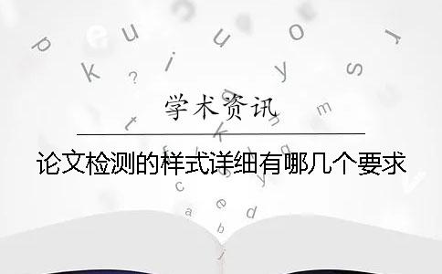論文檢測的樣式詳細有哪幾個要求? 論文檢測的樣式詳細有哪幾個要求?