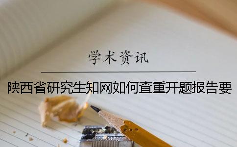 陜西省研究生知網如何查重？開題報告要查嗎？