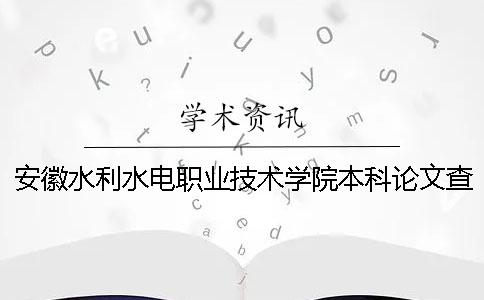 安徽水利水電職業(yè)技術學院本科論文查重要求及重復率 安徽水利水電職業(yè)技術學院畢業(yè)就業(yè)怎么樣 安徽水利水電職業(yè)技術學院本科論文查重要求及重復率 安徽水利水電職業(yè)技術學院畢業(yè)就業(yè)怎么樣
