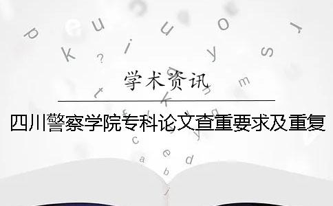 四川警察學院專科論文查重要求及重復率一 四川警察學院專科論文查重要求及重復率一