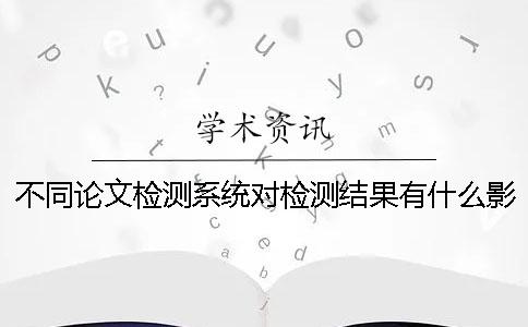 不同論文檢測系統(tǒng)對檢測結(jié)果有什么影響 ？
