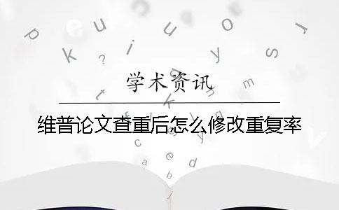 維普論文查重后怎么修改重復率? 維普論文查重后怎么修改重復率?
