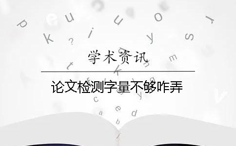 論文檢測字量不夠咋弄 論文檢測字量不夠咋弄