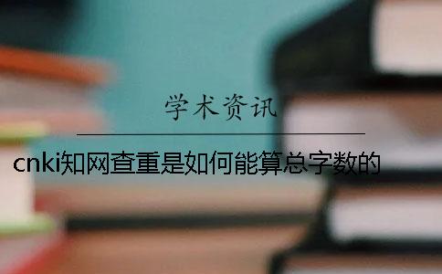 cnki學(xué)術(shù)查重是如何能算總字?jǐn)?shù)的？