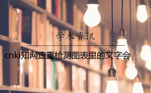 cnki學(xué)術(shù)查重檢測(cè)圖表里的文字會(huì)檢驗(yàn)嗎