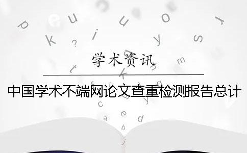 中國學術不端網論文查重檢測報告總計有幾份? 中國學術不端網論文查重檢測報告總計有幾份?
