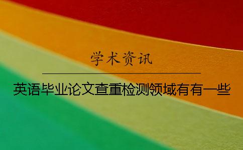英語(yǔ)畢業(yè)論文查重檢測(cè)領(lǐng)域有有一些