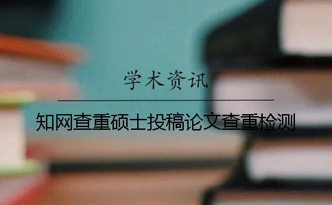 知網查重碩士投稿論文查重檢測