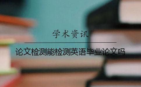 論文檢測能檢測英語畢業論文嗎？