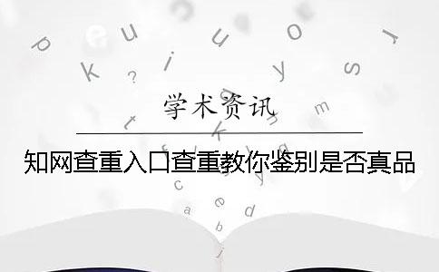 知網(wǎng)查重入口查重教你鑒別是否真品？