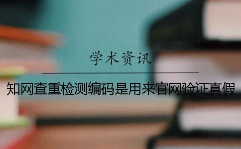 知網查重檢測編碼是用來官網驗證真假嗎