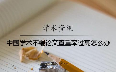 中國學術不端論文查重率過高怎么辦？