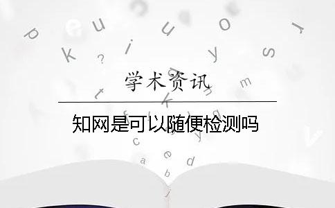 知網(wǎng)是可以隨便檢測(cè)嗎？