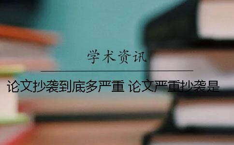 論文抄襲到底多嚴(yán)重？ 論文嚴(yán)重抄襲是什么意思