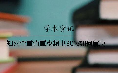 知網查重查重率超出30%如何解決