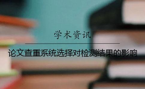 論文查重系統(tǒng)選擇對檢測結(jié)果的影響