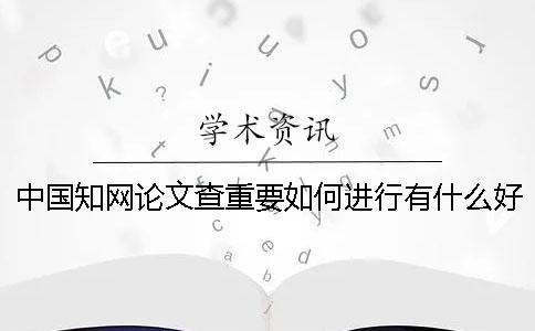 中國知網論文查重要如何進行？有什么好的方法可以獲取免費知網論文檢測的名額呢？