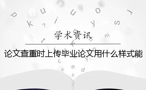 論文查重時上傳畢業論文用什么樣式?能上傳pdf格式文檔嗎? 論文查重時上傳畢業論文用什么樣式?能上傳pdf格式文檔嗎?