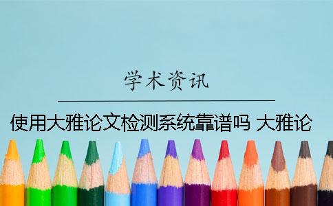 使用大雅論文檢測系統靠譜嗎？ 大雅論文檢測系統查重要多久