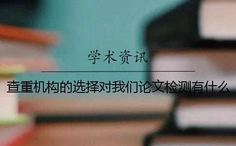 查重機構的選擇對我們論文檢測有什么影響？[實用方法]