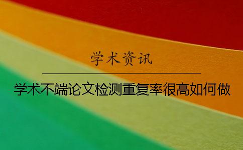 學(xué)術(shù)不端論文檢測重復(fù)率很高如何做？