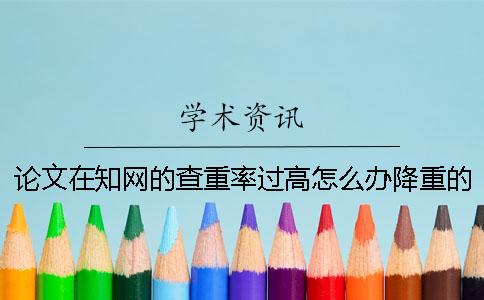 論文在知網的查重率過高怎么辦？降重的方法是什么？