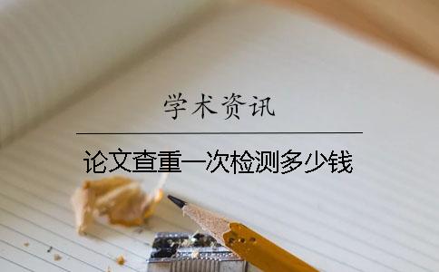 論文查重一次檢測多少錢