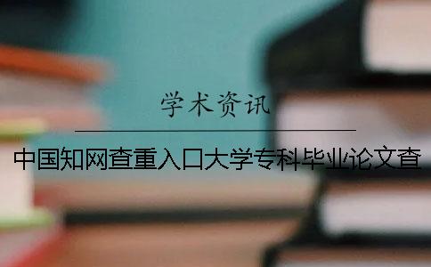 中國知網查重入口大學專科畢業論文查重系統