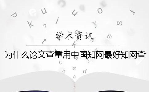 為什么論文查重用中國知網(wǎng)最好？知網(wǎng)查重原理是什么？