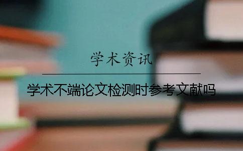 學術不端論文檢測時參考文獻嗎