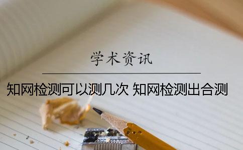知網檢測可以測幾次？ 知網檢測出合測了可以退錢么