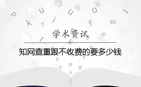 知網查重跟不收費的要多少錢