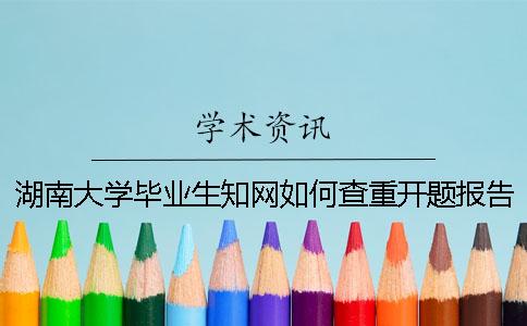 湖南大學(xué)畢業(yè)生知網(wǎng)如何查重？開題報告要查嗎？
