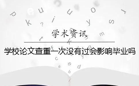 學(xué)校論文查重一次沒(méi)有過(guò)會(huì)影響畢業(yè)嗎? 學(xué)校論文查重一次沒(méi)有過(guò)會(huì)影響畢業(yè)嗎?