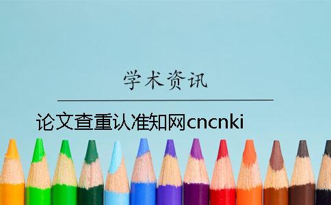 論文查重認(rèn)準(zhǔn)學(xué)術(shù)cncnki