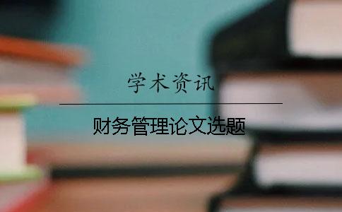 財(cái)務(wù)管理論文選題 財(cái)務(wù)管理論文選題