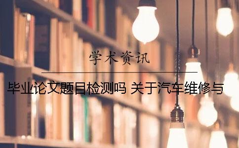 畢業(yè)論文題目檢測(cè)嗎？ 關(guān)于汽車維修與檢測(cè)的畢業(yè)論文