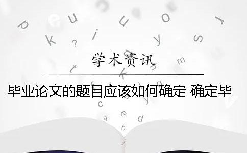 畢業論文的題目應該如何確定？ 確定畢業論文題目應該考慮論文的