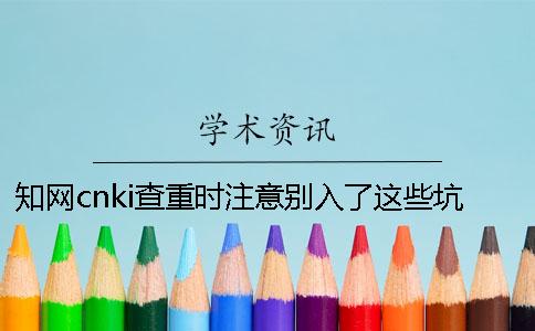 知網cnki查重時注意別入了這些坑[經驗分享]