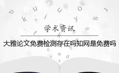 大雅論文免費檢測存在嗎？知網是免費嗎？