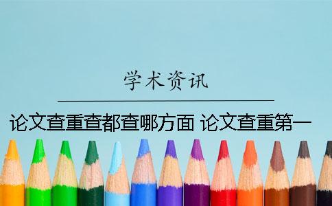 論文查重查都查哪方面？ 論文查重第一次過了還用查第二次嗎