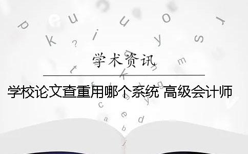 學校論文查重用哪個系統(tǒng)？ 高級會計師論文查重用哪個系統(tǒng)