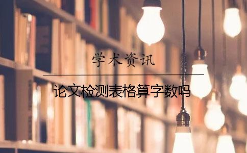 論文檢測(cè)表格算字?jǐn)?shù)嗎