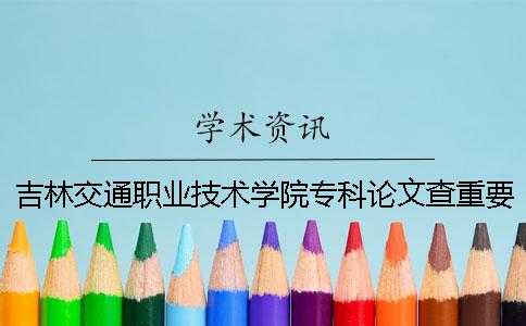 吉林交通職業技術學院專科論文查重要求及重復率 吉林交通職業技術學院專科分數線