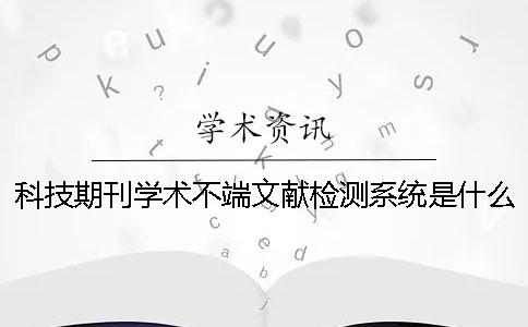 科技期刊學術不端文獻檢測系統是什么？科技期刊論文摘要的寫作規范
