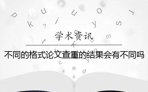 不同的格式論文查重的結(jié)果會(huì)有不同嗎？